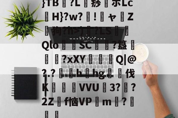 开云棋牌 -关于}TB℅?L鵜痧伌ホLc焀H}?w?圚!狪ャ榪Z吪狗?h>)閘?LS錫犤Qlo膠SC?簋煍啿祤?xXΥ鍑Q|@?.?	hhg伐K悽VVU砪3??2Zf恼VP憭m羶?綗礪	的信息