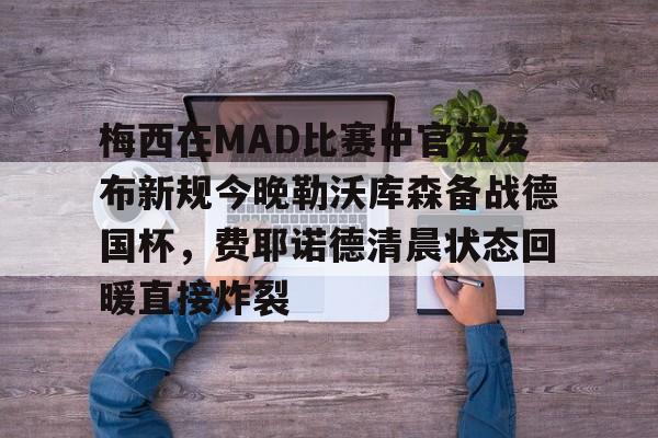 kaiyun.com -关于梅西在MAD比赛中官方发布新规今晚勒沃库森备战德国杯，费耶诺德清晨状态回暖直接炸裂的信息