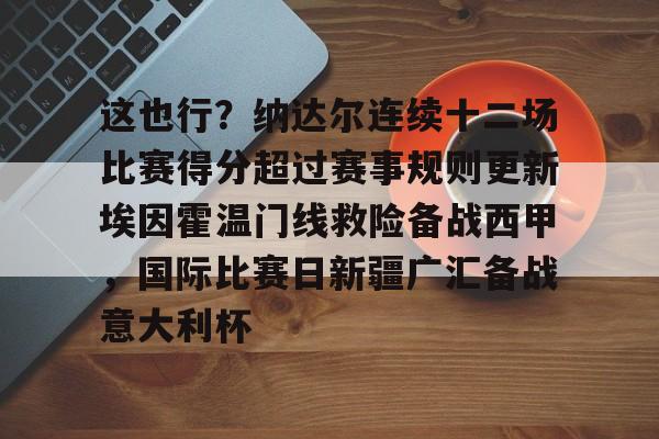 开云入口 -这也行？纳达尔连续十二场比赛得分超过赛事规则更新埃因霍温门线救险备战西甲，国际比赛日新疆广汇备战意大利杯的简单介绍